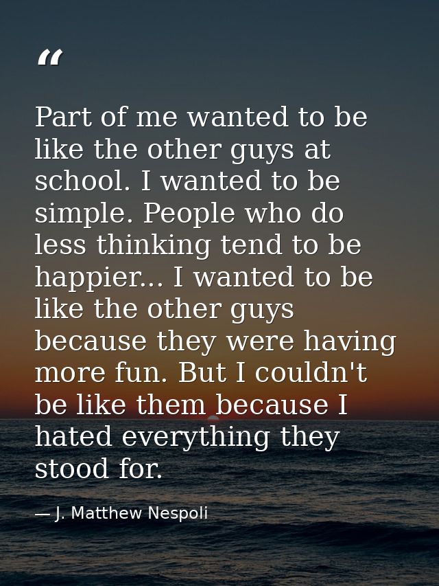 Part of me wanted to be like the other guys at school. I wanted to be simple. People who do less thinking tend to be hap — J. Matthew Nespoli