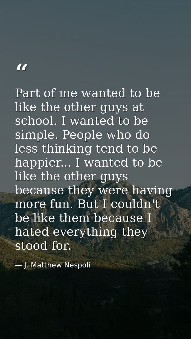 Part of me wanted to be like the other guys at school. I wanted to be simple. People who do less thinking tend to be hap — J. Matthew Nespoli