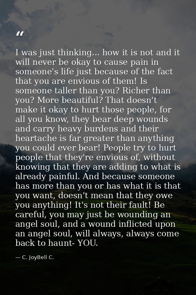 I was just thinking... how it is not and it will never be okay to cause pain in someone's life just because of the fact  — C. JoyBell C.