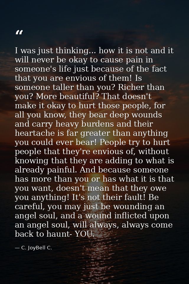 I was just thinking... how it is not and it will never be okay to cause pain in someone's life just because of the fact  — C. JoyBell C.