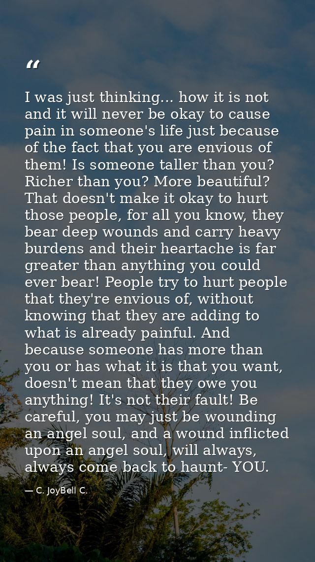 I was just thinking... how it is not and it will never be okay to cause pain in someone's life just because of the fact  — C. JoyBell C.