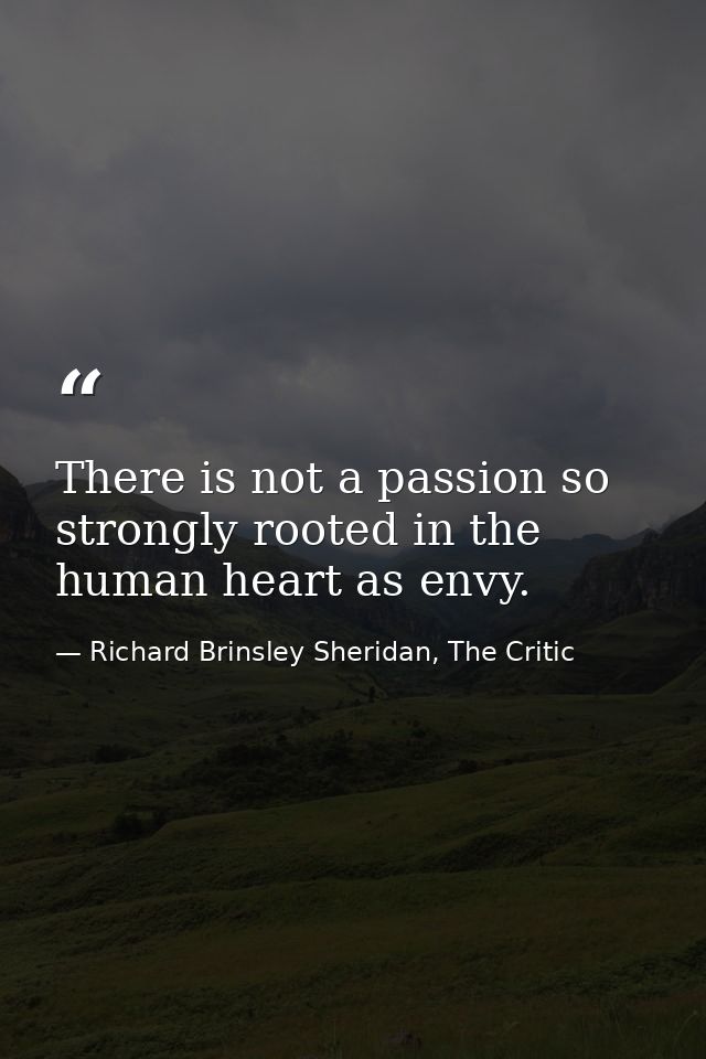 There is not a passion so strongly rooted in the human heart as envy. — Richard Brinsley Sheridan, The Critic