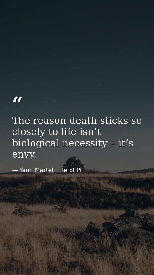 The reason death sticks so closely to life isn’t biological necessity – it’s envy. — Yann Martel, Life of Pi