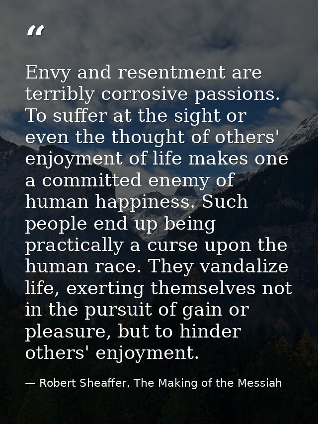 Envy and resentment are terribly corrosive passions. To suffer at the sight or even the thought of others' enjoyment of  — Robert Sheaffer, The Making of the Messiah