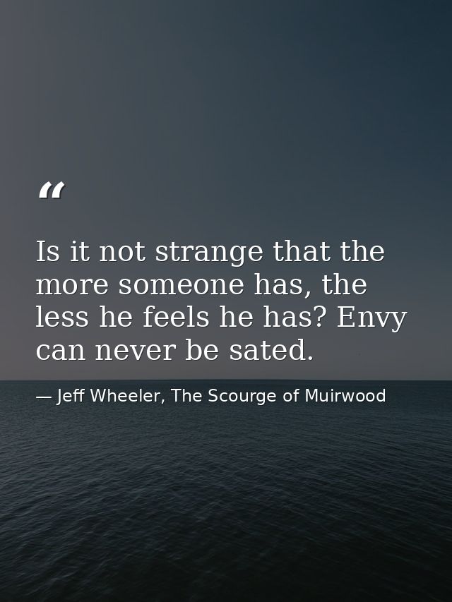 Is it not strange that the more someone has, the less he feels he has? Envy can never be sated. — Jeff Wheeler, The Scourge of Muirwood