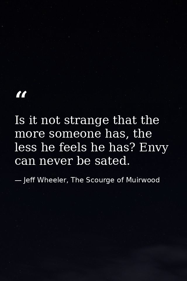 Is it not strange that the more someone has, the less he feels he has? Envy can never be sated. — Jeff Wheeler, The Scourge of Muirwood