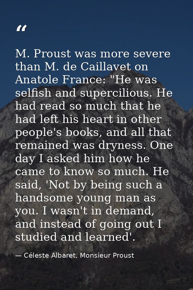 M. Proust was more severe than M. de Caillavet on Anatole France: "He was selfish and supercilious. He had read so much  — Céleste Albaret, Monsieur Proust