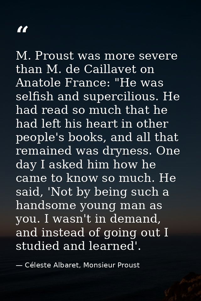 M. Proust was more severe than M. de Caillavet on Anatole France: "He was selfish and supercilious. He had read so much  — Céleste Albaret, Monsieur Proust