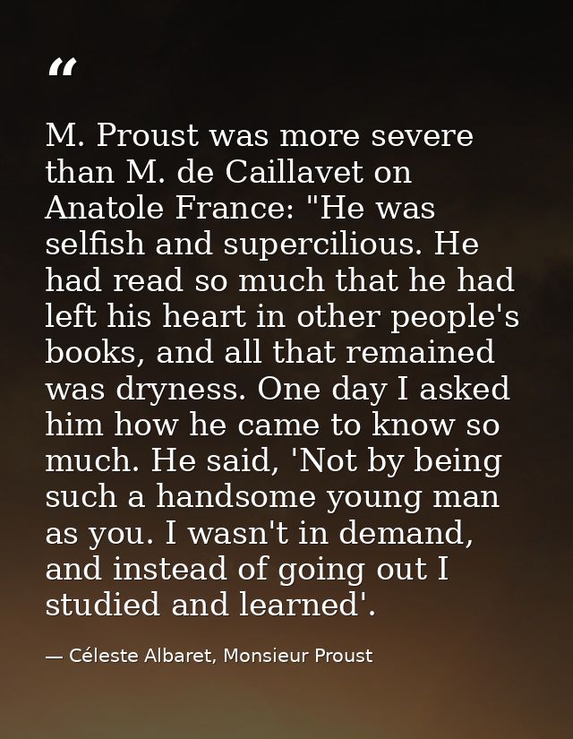 M. Proust was more severe than M. de Caillavet on Anatole France: "He was selfish and supercilious. He had read so much  — Céleste Albaret, Monsieur Proust