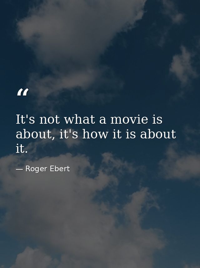 It's not what a movie is about, it's how it is about it. — Roger Ebert