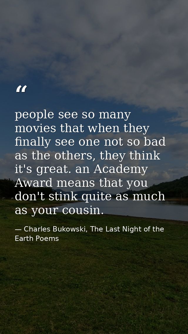 people see so many movies that when they finally see one not so bad as the others, they think it's great. an Academy Awa — Charles Bukowski, The Last Night of the Earth Poems