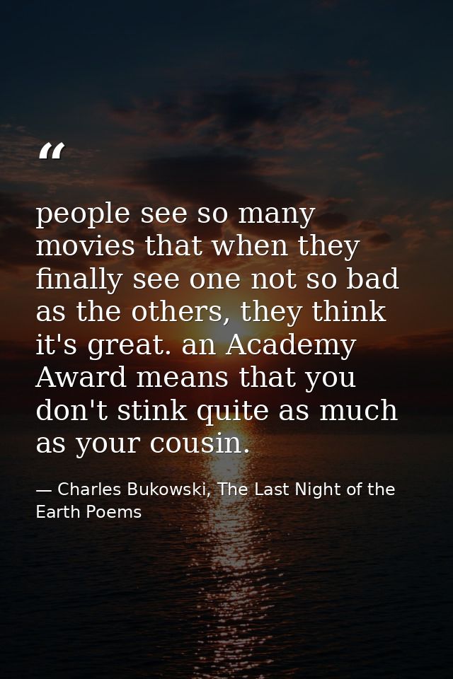 people see so many movies that when they finally see one not so bad as the others, they think it's great. an Academy Awa — Charles Bukowski, The Last Night of the Earth Poems