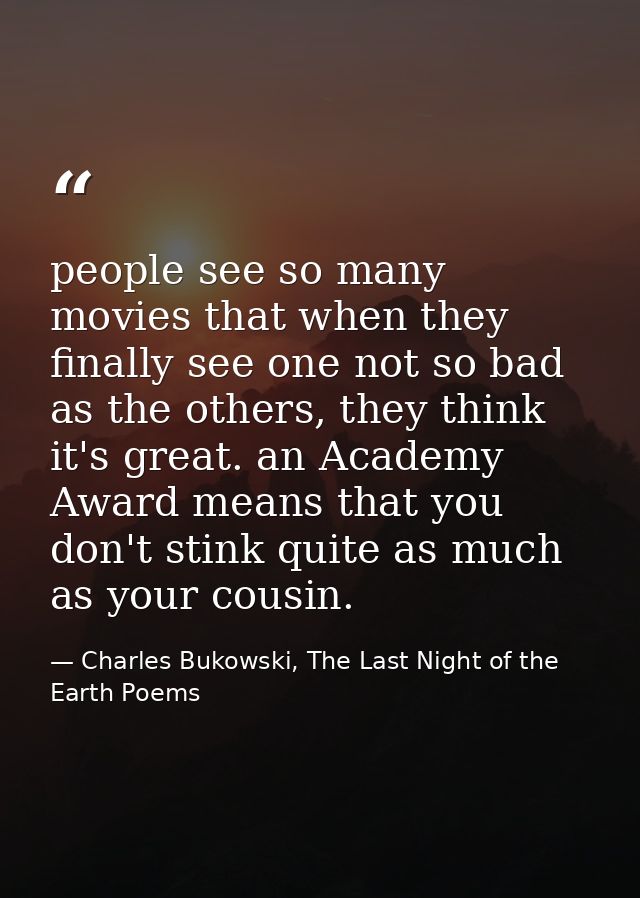 people see so many movies that when they finally see one not so bad as the others, they think it's great. an Academy Awa — Charles Bukowski, The Last Night of the Earth Poems