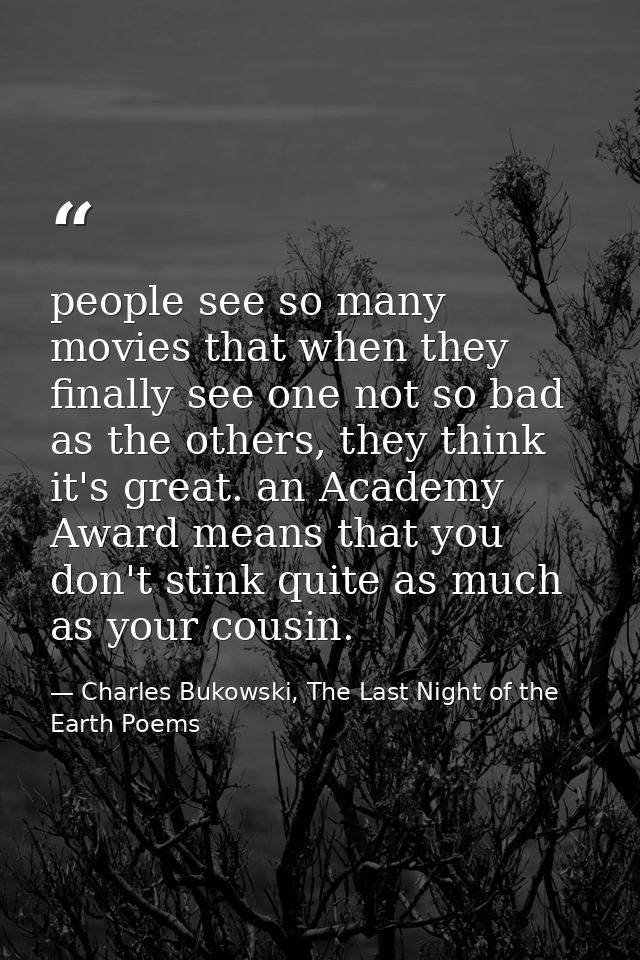 people see so many movies that when they finally see one not so bad as the others, they think it's great. an Academy Awa — Charles Bukowski, The Last Night of the Earth Poems