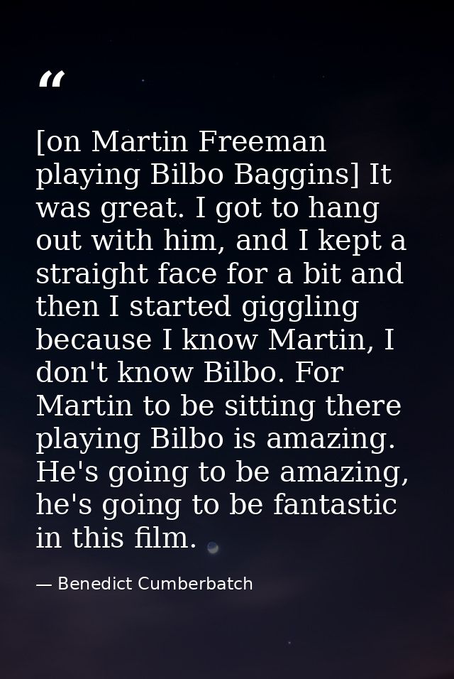 [on Martin Freeman playing Bilbo Baggins] It was great. I got to hang out with him, and I kept a straight face for a bit — Benedict Cumberbatch