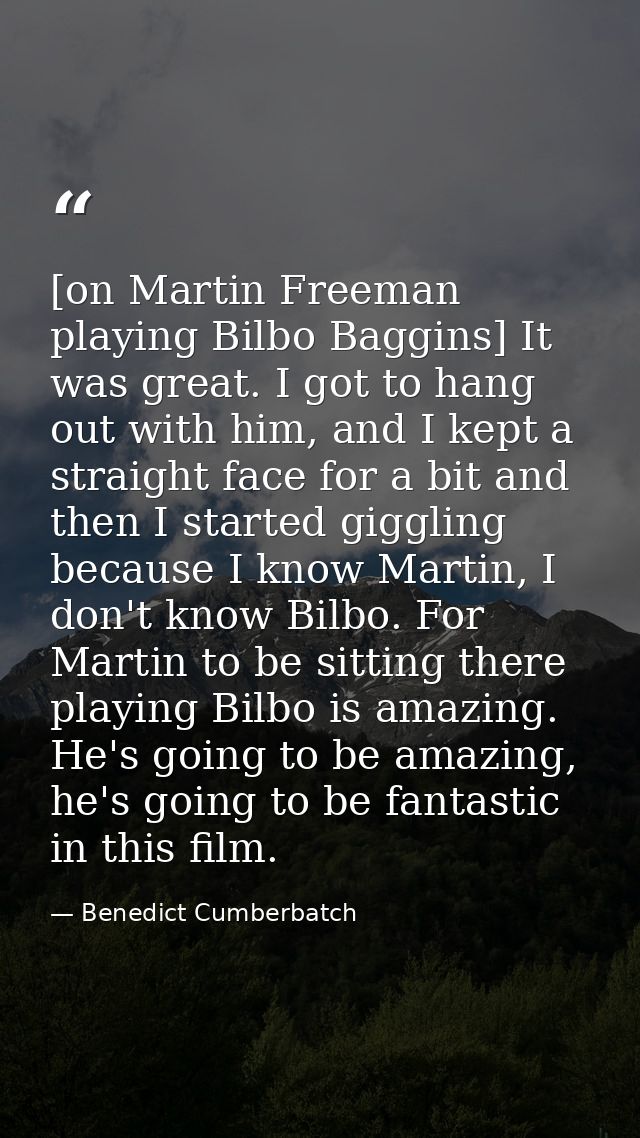 [on Martin Freeman playing Bilbo Baggins] It was great. I got to hang out with him, and I kept a straight face for a bit — Benedict Cumberbatch