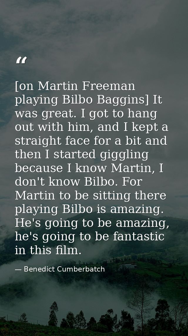[on Martin Freeman playing Bilbo Baggins] It was great. I got to hang out with him, and I kept a straight face for a bit — Benedict Cumberbatch