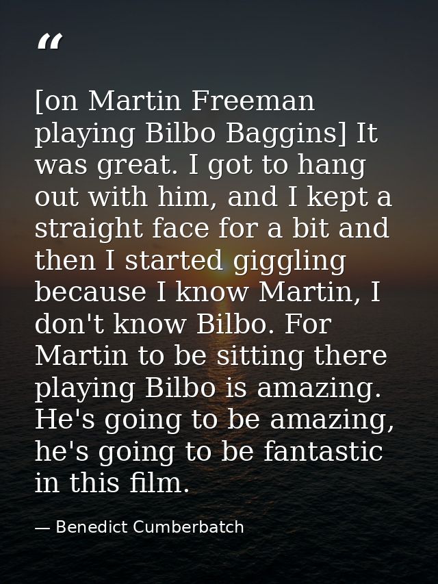 [on Martin Freeman playing Bilbo Baggins] It was great. I got to hang out with him, and I kept a straight face for a bit — Benedict Cumberbatch