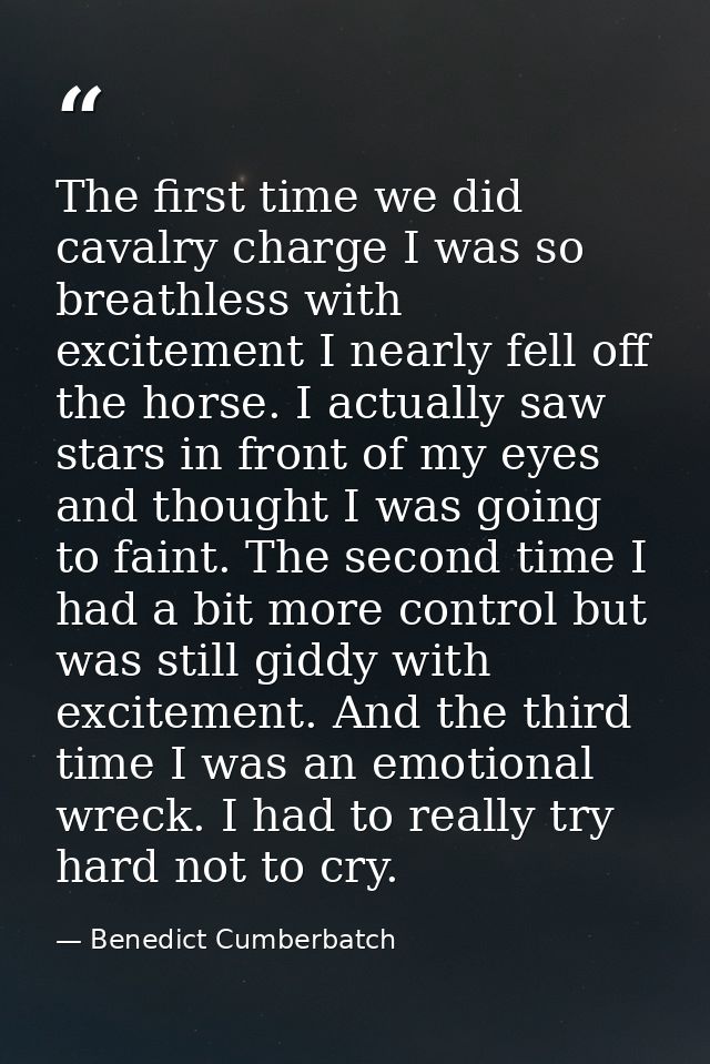 The first time we did cavalry charge I was so breathless with excitement I nearly fell off the horse. I actually saw sta — Benedict Cumberbatch