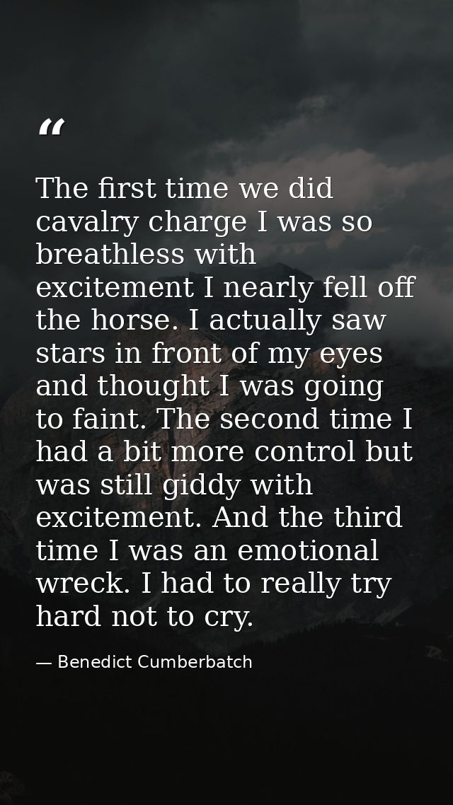 The first time we did cavalry charge I was so breathless with excitement I nearly fell off the horse. I actually saw sta — Benedict Cumberbatch