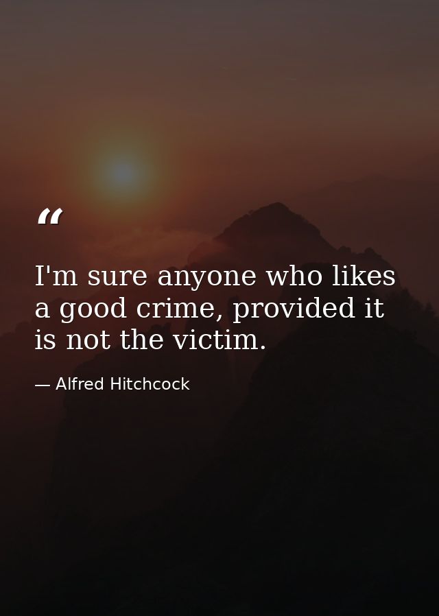 I'm sure anyone who likes a good crime, provided it is not the victim. — Alfred Hitchcock
