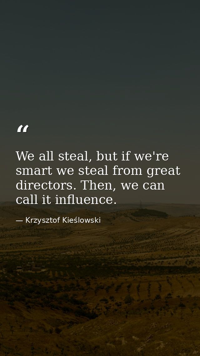 We all steal, but if we're smart we steal from great directors. Then, we can call it influence. — Krzysztof Kieślowski