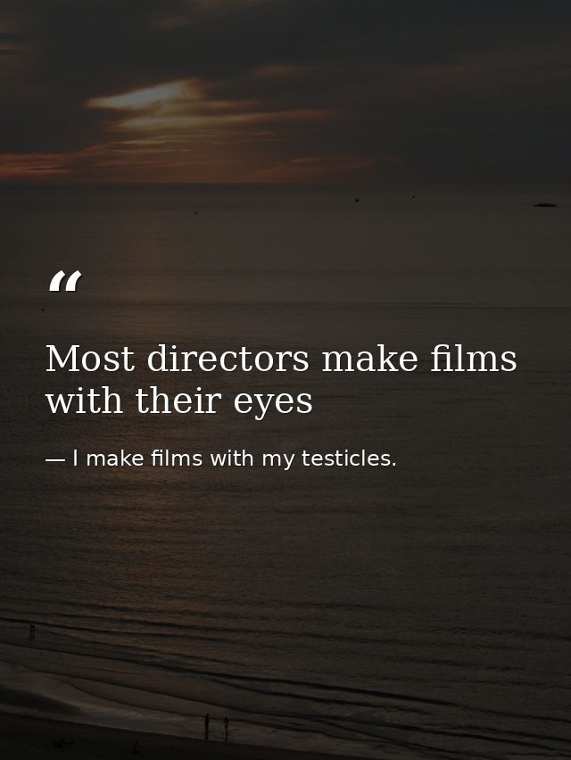 Most directors make films with their eyes — I make films with my testicles.