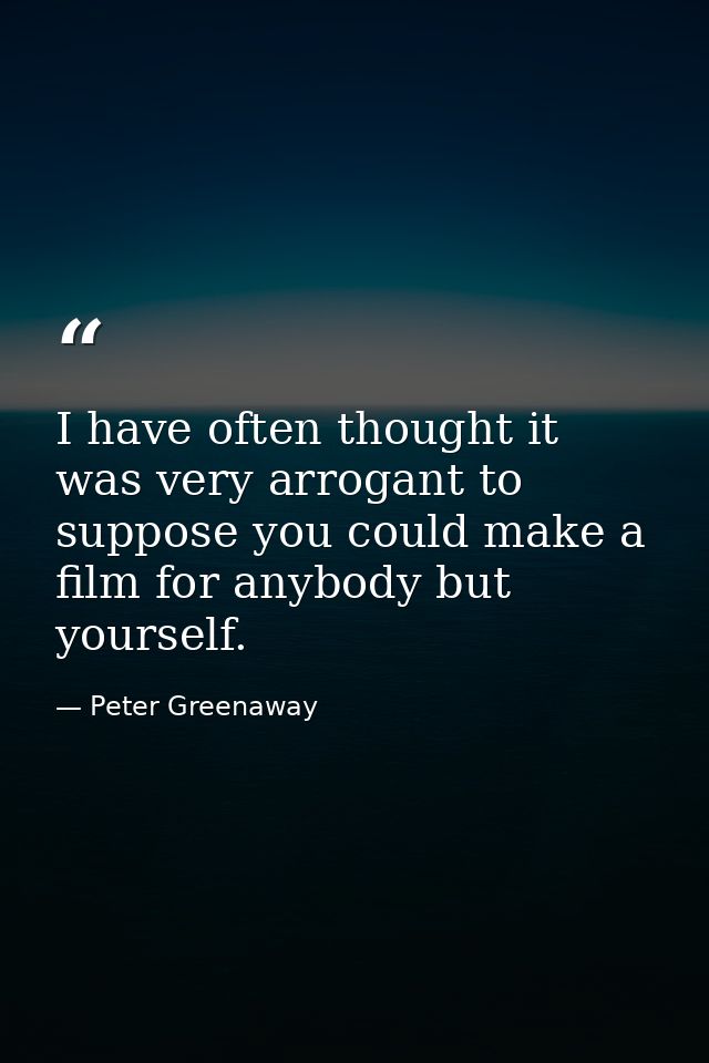I have often thought it was very arrogant to suppose you could make a film for anybody but yourself. — Peter Greenaway