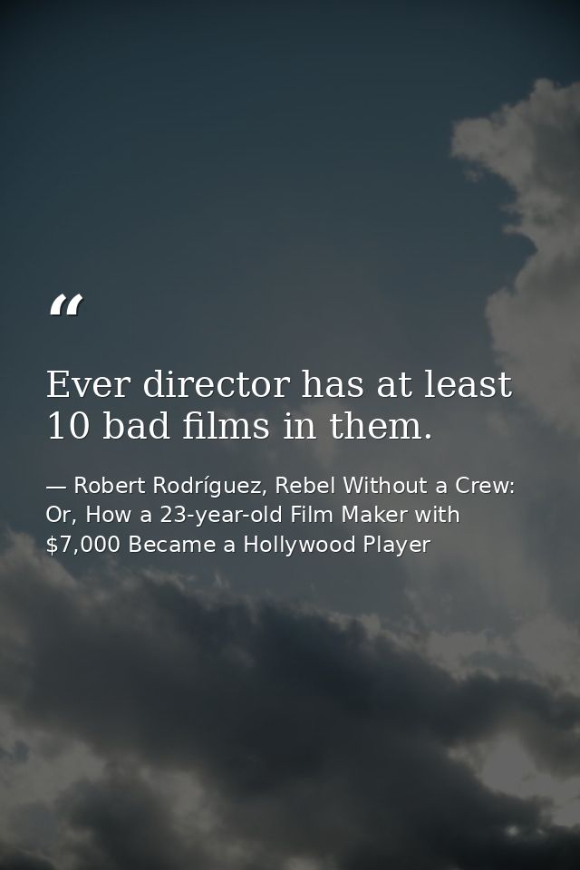 Ever director has at least 10 bad films in them. — Robert Rodríguez, Rebel Without a Crew: Or, How a 23-year-old Film Maker with $7,000 Became a Hollywood Player