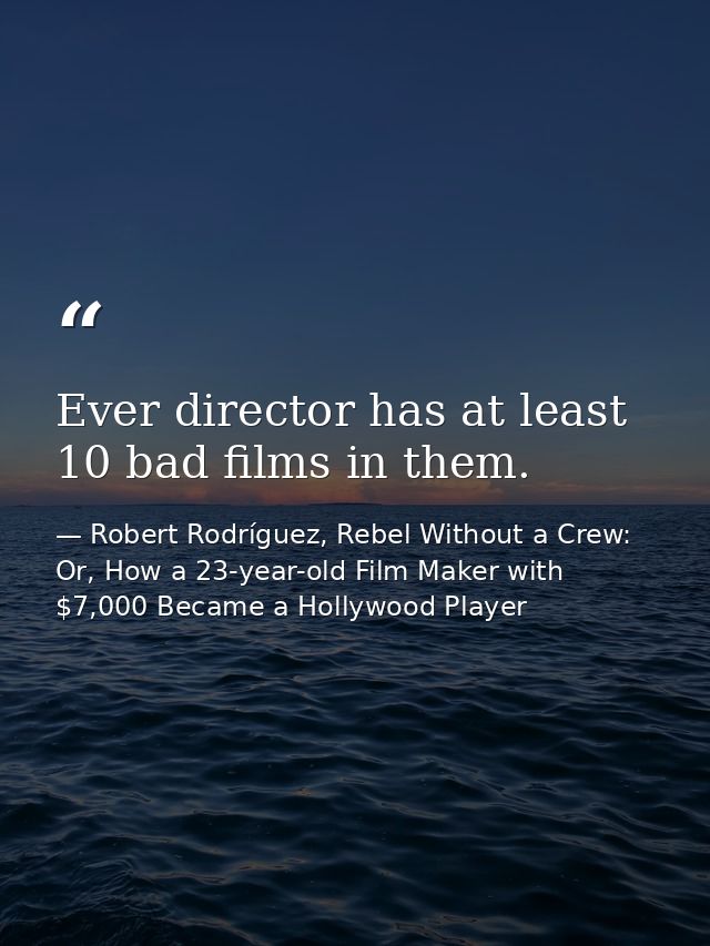 Ever director has at least 10 bad films in them. — Robert Rodríguez, Rebel Without a Crew: Or, How a 23-year-old Film Maker with $7,000 Became a Hollywood Player