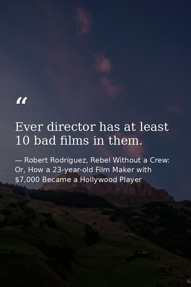 Ever director has at least 10 bad films in them. — Robert Rodríguez, Rebel Without a Crew: Or, How a 23-year-old Film Maker with $7,000 Became a Hollywood Player