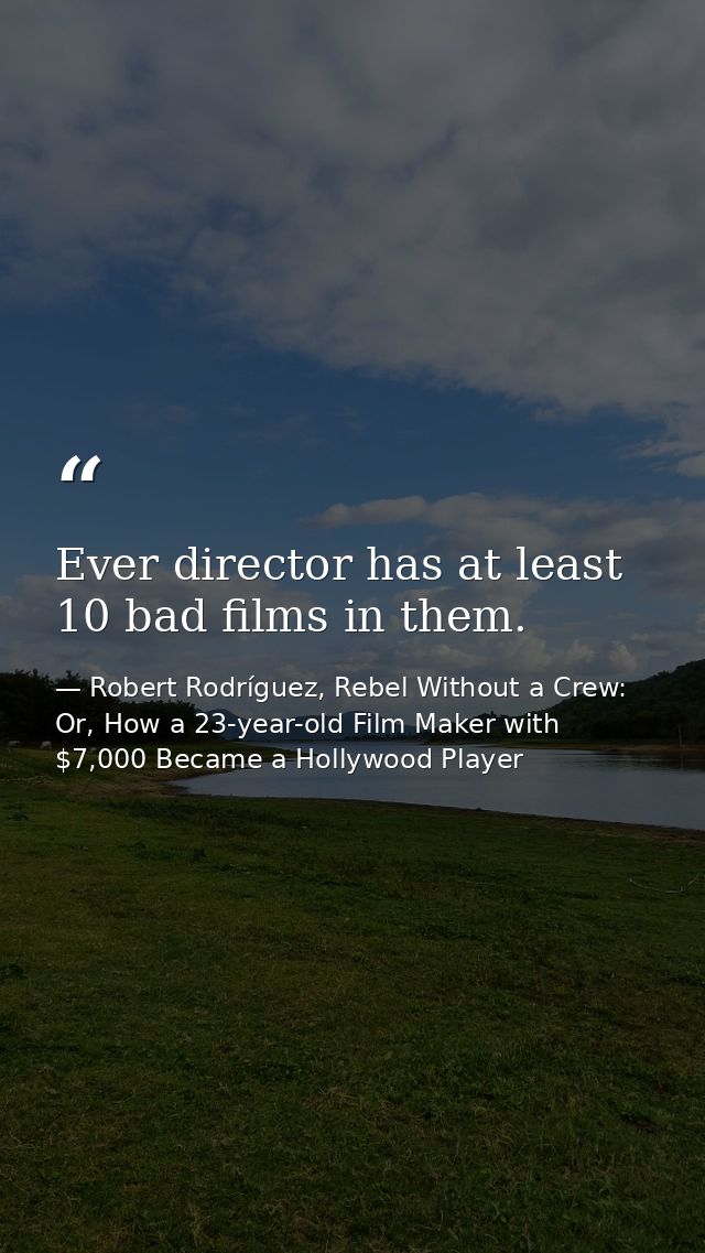 Ever director has at least 10 bad films in them. — Robert Rodríguez, Rebel Without a Crew: Or, How a 23-year-old Film Maker with $7,000 Became a Hollywood Player