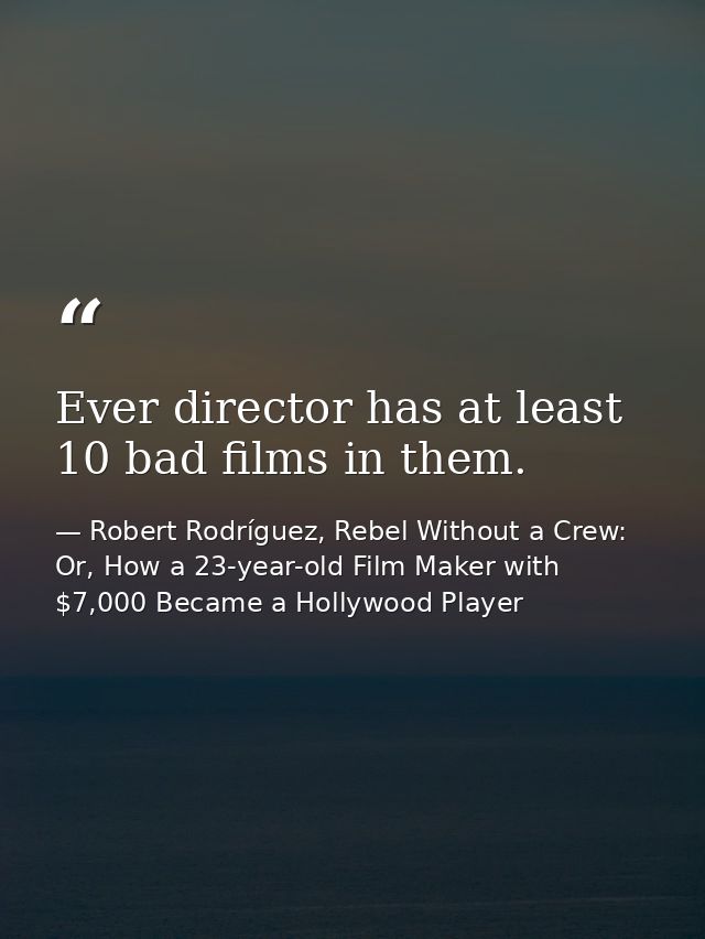 Ever director has at least 10 bad films in them. — Robert Rodríguez, Rebel Without a Crew: Or, How a 23-year-old Film Maker with $7,000 Became a Hollywood Player