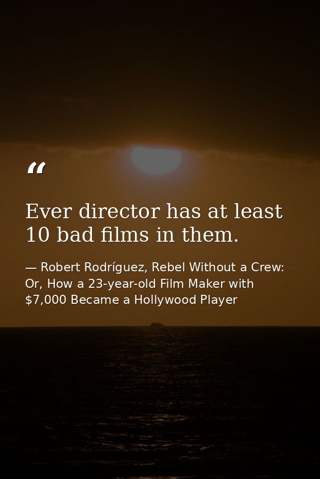 Ever director has at least 10 bad films in them. — Robert Rodríguez, Rebel Without a Crew: Or, How a 23-year-old Film Maker with $7,000 Became a Hollywood Player