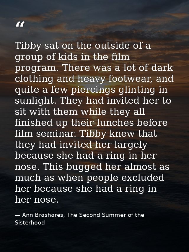 Tibby sat on the outside of a group of kids in the film program. There was a lot of dark clothing and heavy footwear, an — Ann Brashares, The Second Summer of the Sisterhood