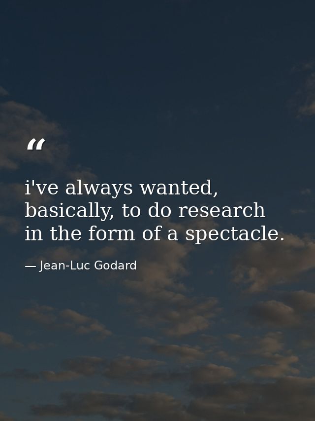 i've always wanted, basically, to do research in the form of a spectacle. — Jean-Luc Godard