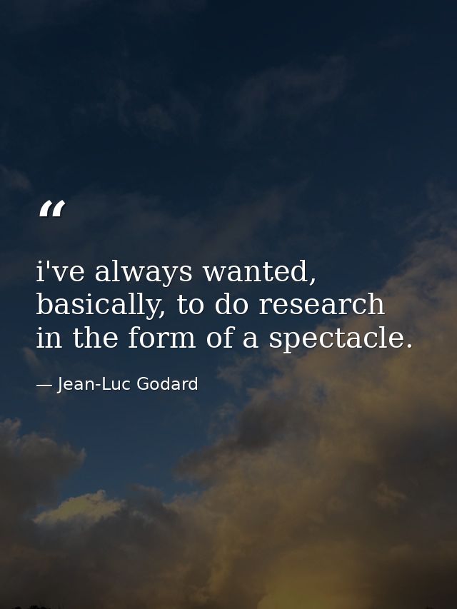 i've always wanted, basically, to do research in the form of a spectacle. — Jean-Luc Godard
