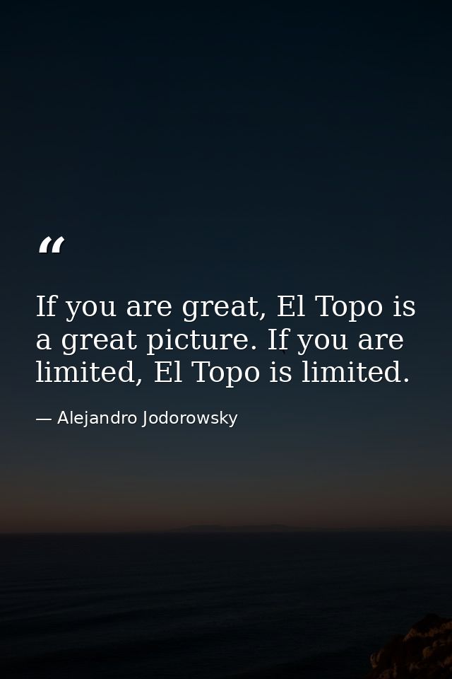 If you are great, El Topo is a great picture. If you are limited, El Topo is limited. — Alejandro Jodorowsky