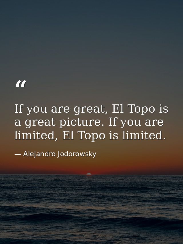 If you are great, El Topo is a great picture. If you are limited, El Topo is limited. — Alejandro Jodorowsky