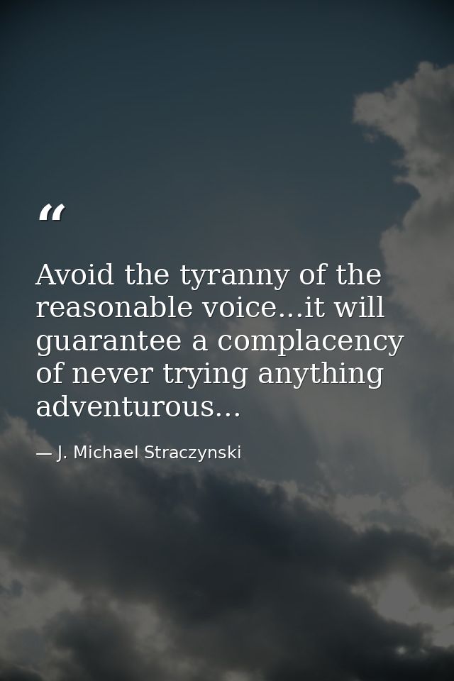 Avoid the tyranny of the reasonable voice...it will guarantee a complacency of never trying anything adventurous... — J. Michael Straczynski