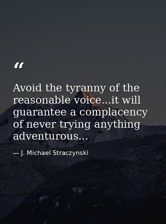 Avoid the tyranny of the reasonable voice...it will guarantee a complacency of never trying anything adventurous... — J. Michael Straczynski