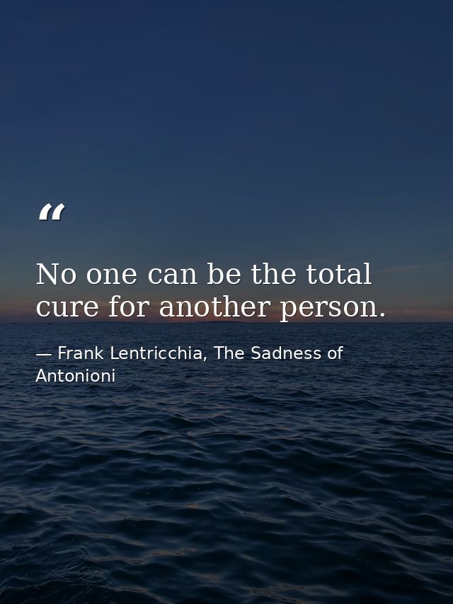 No one can be the total cure for another person. — Frank Lentricchia, The Sadness of Antonioni