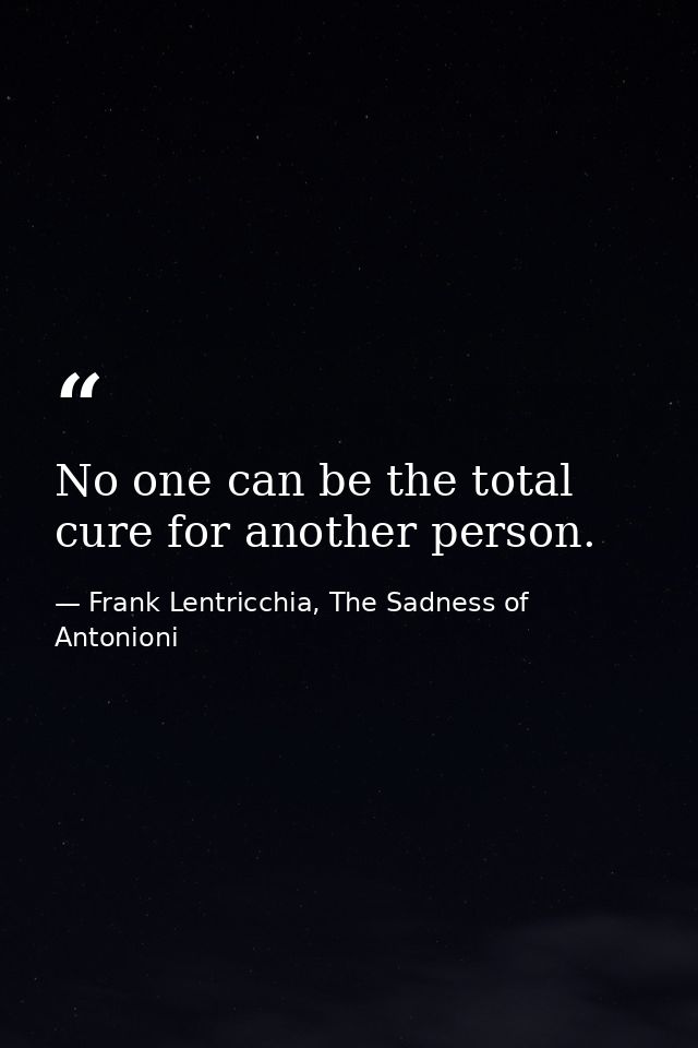 No one can be the total cure for another person. — Frank Lentricchia, The Sadness of Antonioni