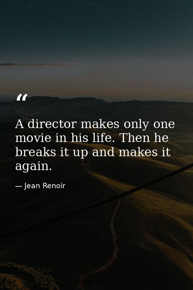 A director makes only one movie in his life. Then he breaks it up and makes it again. — Jean Renoir