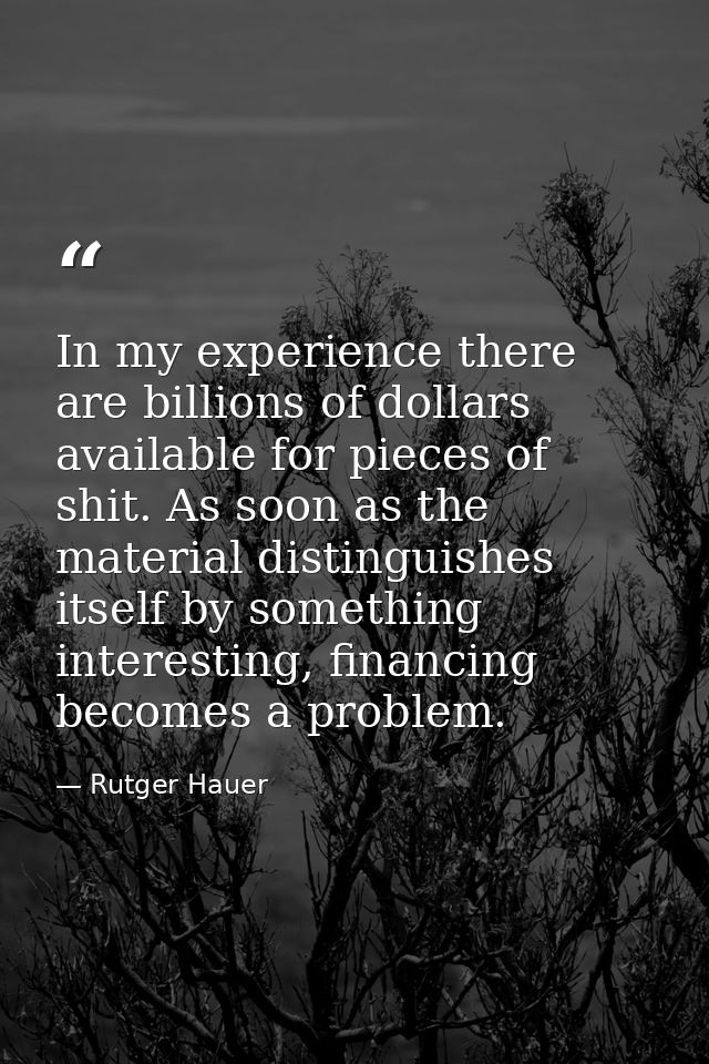 In my experience there are billions of dollars available for pieces of shit. As soon as the material distinguishes itsel — Rutger Hauer