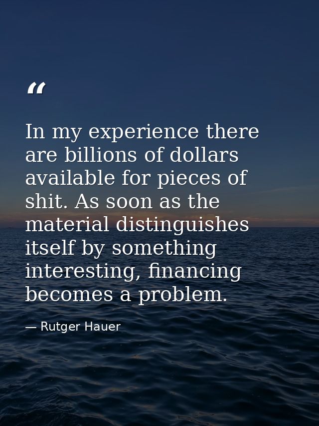In my experience there are billions of dollars available for pieces of shit. As soon as the material distinguishes itsel — Rutger Hauer
