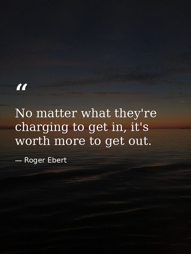 No matter what they're charging to get in, it's worth more to get out. — Roger Ebert