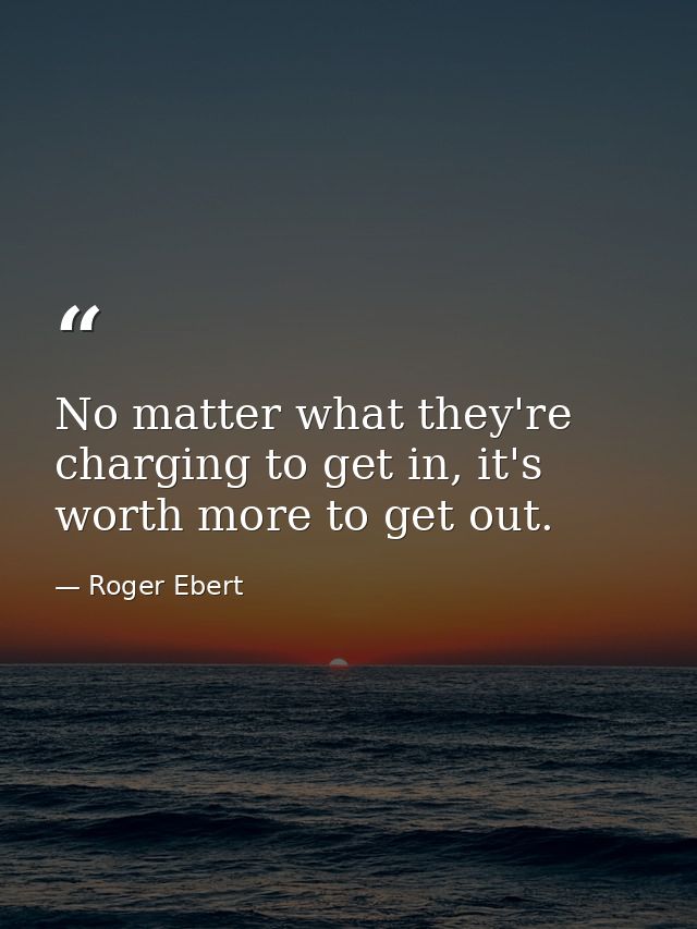 No matter what they're charging to get in, it's worth more to get out. — Roger Ebert