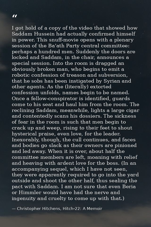 I got hold of a copy of the video that showed how Saddam Hussein had actually confirmed himself in power. This snuff-mov — Christopher Hitchens, Hitch-22: A Memoir
