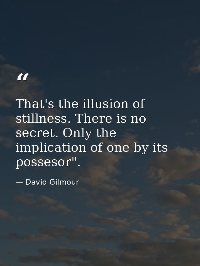 That's the illusion of stillness. There is no secret. Only the implication of one by its possesor". — David Gilmour